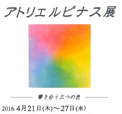 アトリエルピナス展　響き合う三つの色　4/21～4/27